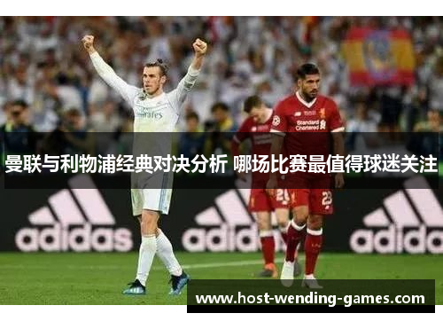 曼联与利物浦经典对决分析 哪场比赛最值得球迷关注