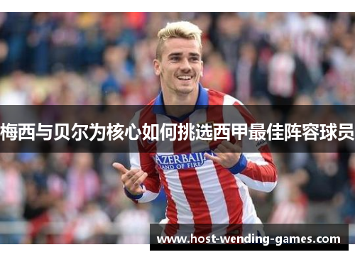 梅西与贝尔为核心如何挑选西甲最佳阵容球员