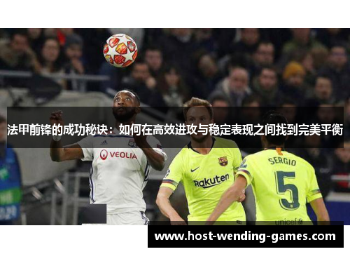 法甲前锋的成功秘诀：如何在高效进攻与稳定表现之间找到完美平衡