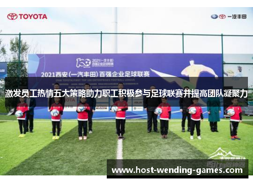 激发员工热情五大策略助力职工积极参与足球联赛并提高团队凝聚力