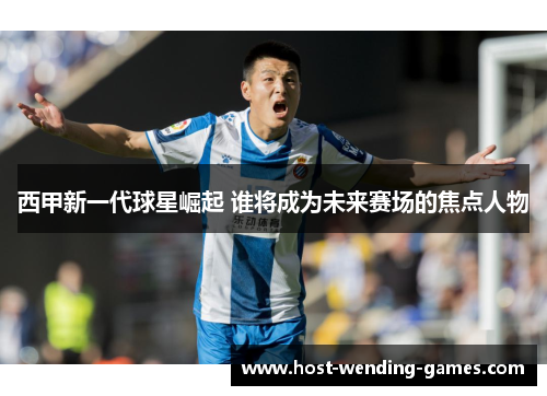 西甲新一代球星崛起 谁将成为未来赛场的焦点人物