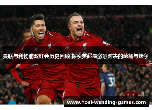 曼联与利物浦双红会历史回顾 探索英超最激烈对决的荣耀与纷争