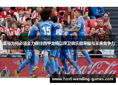 皇马为何必须全力保住西甲龙椅以捍卫俱乐部荣耀与未来竞争力