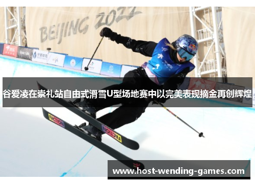 谷爱凌在崇礼站自由式滑雪U型场地赛中以完美表现摘金再创辉煌
