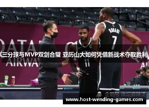 三分球与MVP双剑合璧 亚历山大如何凭借新战术夺取胜利