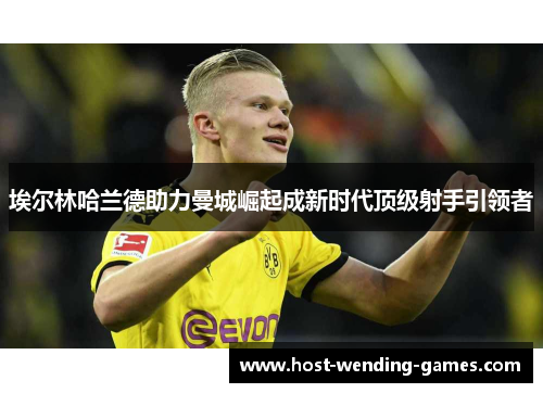 埃尔林哈兰德助力曼城崛起成新时代顶级射手引领者