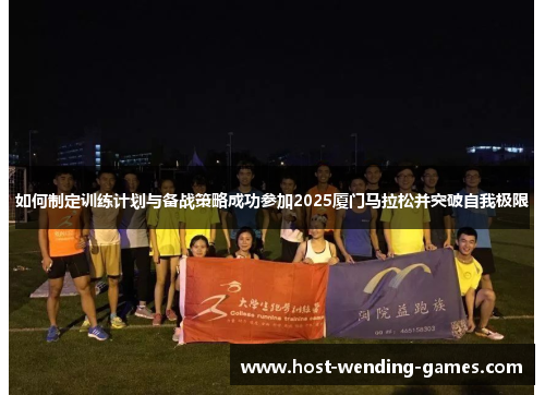 如何制定训练计划与备战策略成功参加2025厦门马拉松并突破自我极限