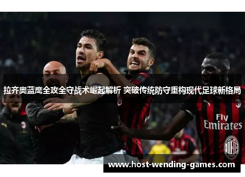 拉齐奥蓝鹰全攻全守战术崛起解析 突破传统防守重构现代足球新格局