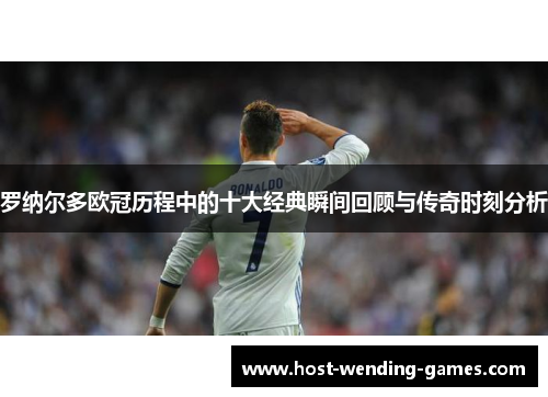 罗纳尔多欧冠历程中的十大经典瞬间回顾与传奇时刻分析