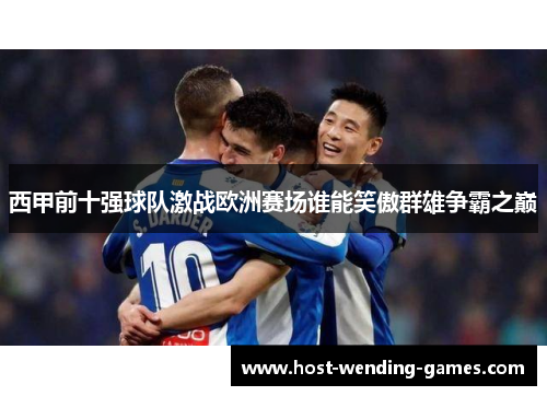 西甲前十强球队激战欧洲赛场谁能笑傲群雄争霸之巅