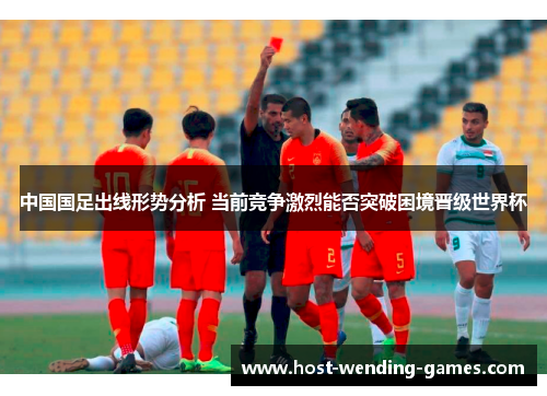 中国国足出线形势分析 当前竞争激烈能否突破困境晋级世界杯