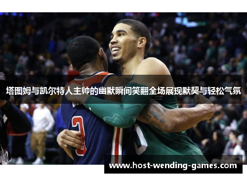 塔图姆与凯尔特人主帅的幽默瞬间笑翻全场展现默契与轻松气氛