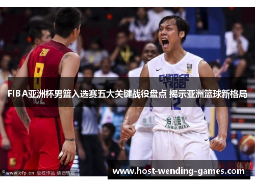 FIBA亚洲杯男篮入选赛五大关键战役盘点 揭示亚洲篮球新格局