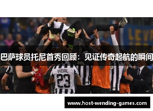巴萨球员托尼首秀回顾：见证传奇起航的瞬间