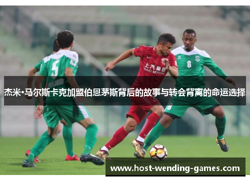 杰米·马尔斯卡克加盟伯恩茅斯背后的故事与转会背离的命运选择