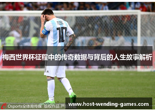 梅西世界杯征程中的传奇数据与背后的人生故事解析