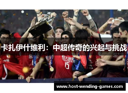 卡扎伊什维利：中超传奇的兴起与挑战