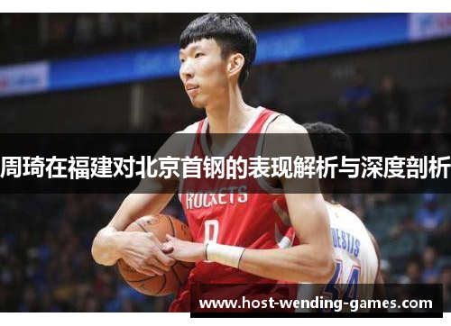 周琦在福建对北京首钢的表现解析与深度剖析