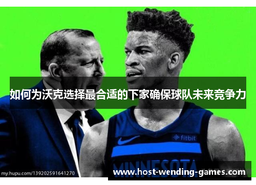 如何为沃克选择最合适的下家确保球队未来竞争力