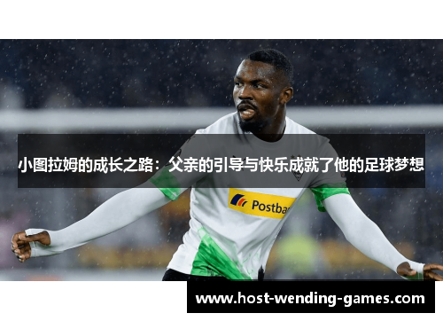 小图拉姆的成长之路：父亲的引导与快乐成就了他的足球梦想