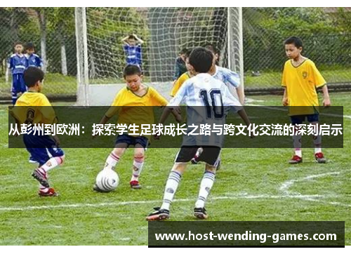 从彭州到欧洲：探索学生足球成长之路与跨文化交流的深刻启示