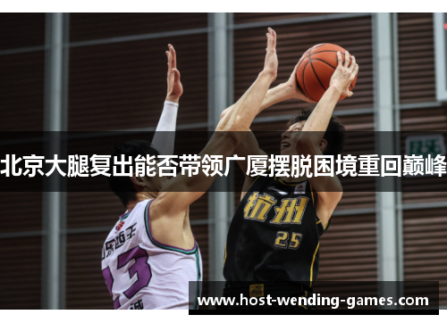 北京大腿复出能否带领广厦摆脱困境重回巅峰