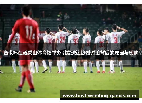 省港杯在越秀山体育场举办引发球迷热烈讨论背后的原因与影响