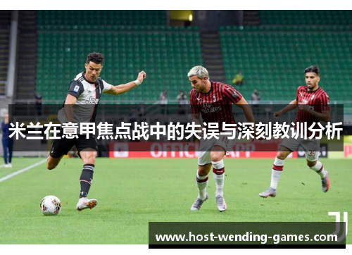 米兰在意甲焦点战中的失误与深刻教训分析