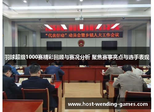 羽球超级1000赛精彩回顾与赛况分析 聚焦赛事亮点与选手表现