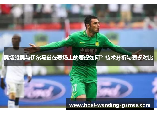 奥塔维奥与伊尔马兹在赛场上的表现如何？技术分析与表现对比