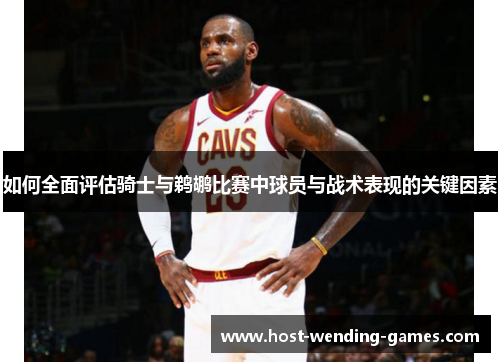 如何全面评估骑士与鹈鹕比赛中球员与战术表现的关键因素