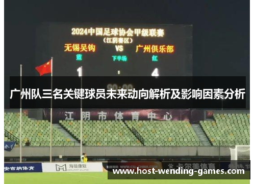 广州队三名关键球员未来动向解析及影响因素分析