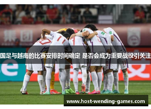 国足与越南的比赛安排时间确定 是否会成为重要战役引关注