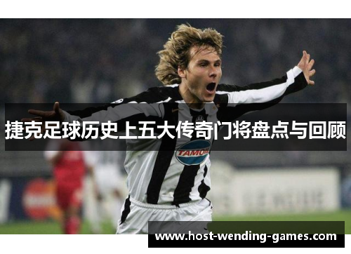 捷克足球历史上五大传奇门将盘点与回顾