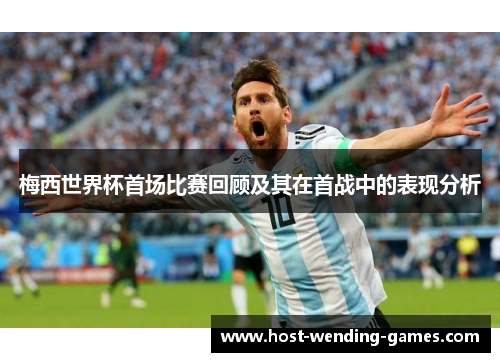 梅西世界杯首场比赛回顾及其在首战中的表现分析