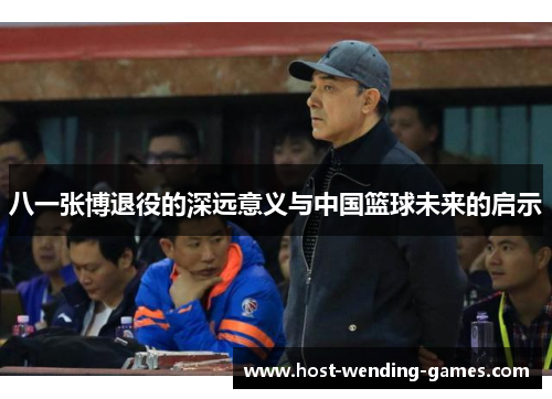八一张博退役的深远意义与中国篮球未来的启示