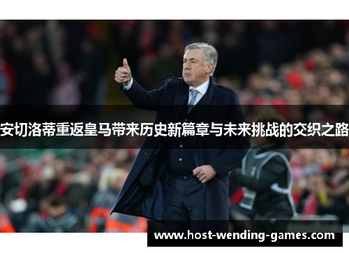 安切洛蒂重返皇马带来历史新篇章与未来挑战的交织之路