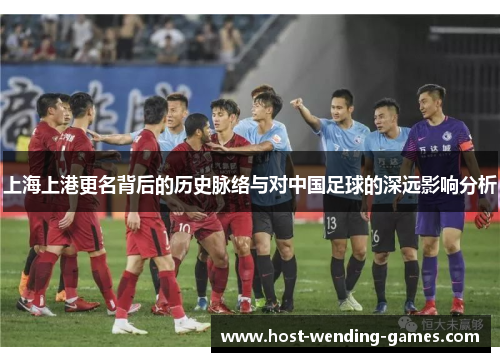 上海上港更名背后的历史脉络与对中国足球的深远影响分析