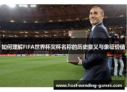 如何理解FIFA世界杯奖杯名称的历史意义与象征价值