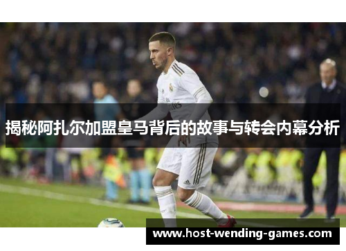 揭秘阿扎尔加盟皇马背后的故事与转会内幕分析