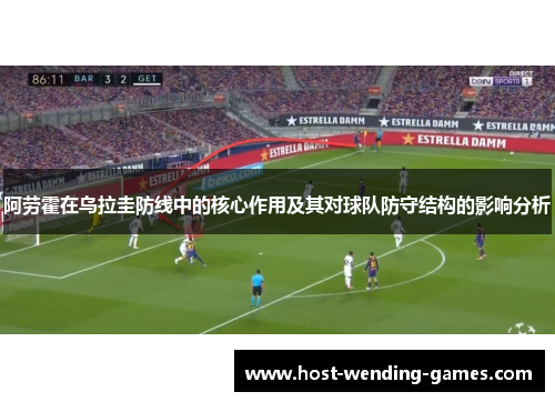 阿劳霍在乌拉圭防线中的核心作用及其对球队防守结构的影响分析