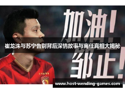 崔龙洙与苏宁告别背后深情故事与离任真相大揭秘