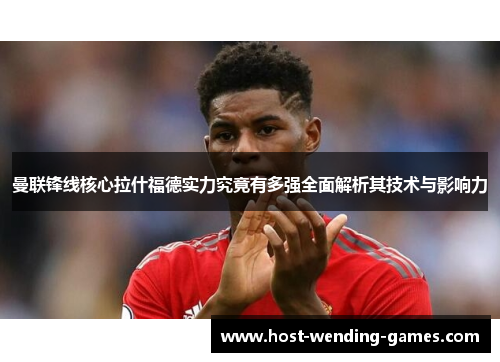 曼联锋线核心拉什福德实力究竟有多强全面解析其技术与影响力