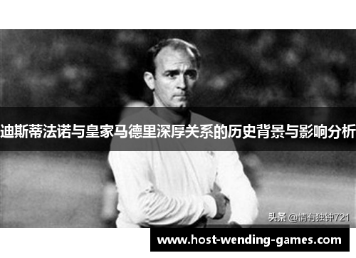 迪斯蒂法诺与皇家马德里深厚关系的历史背景与影响分析 迪斯蒂法诺与皇家马德里深厚关系的历史背景与影响分析