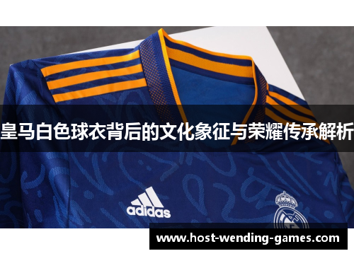 皇马白色球衣背后的文化象征与荣耀传承解析
