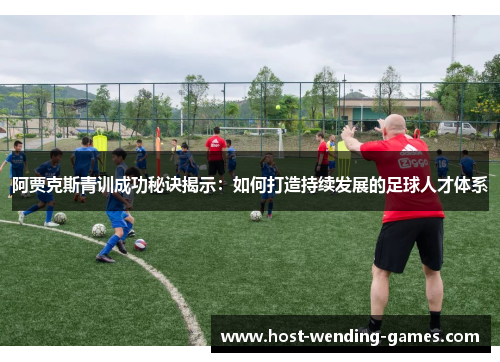 阿贾克斯青训成功秘诀揭示：如何打造持续发展的足球人才体系