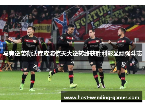 马竞逆袭勒沃库森演惊天大逆转终获胜利彰显顽强斗志
