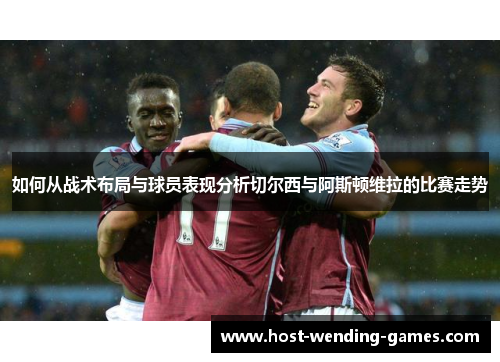 如何从战术布局与球员表现分析切尔西与阿斯顿维拉的比赛走势