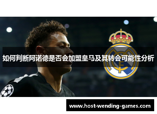 如何判断阿诺德是否会加盟皇马及其转会可能性分析