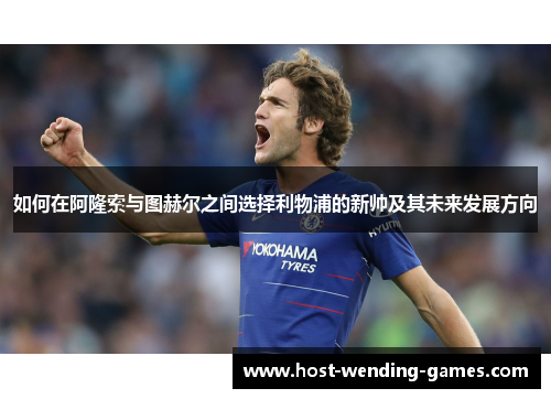如何在阿隆索与图赫尔之间选择利物浦的新帅及其未来发展方向
